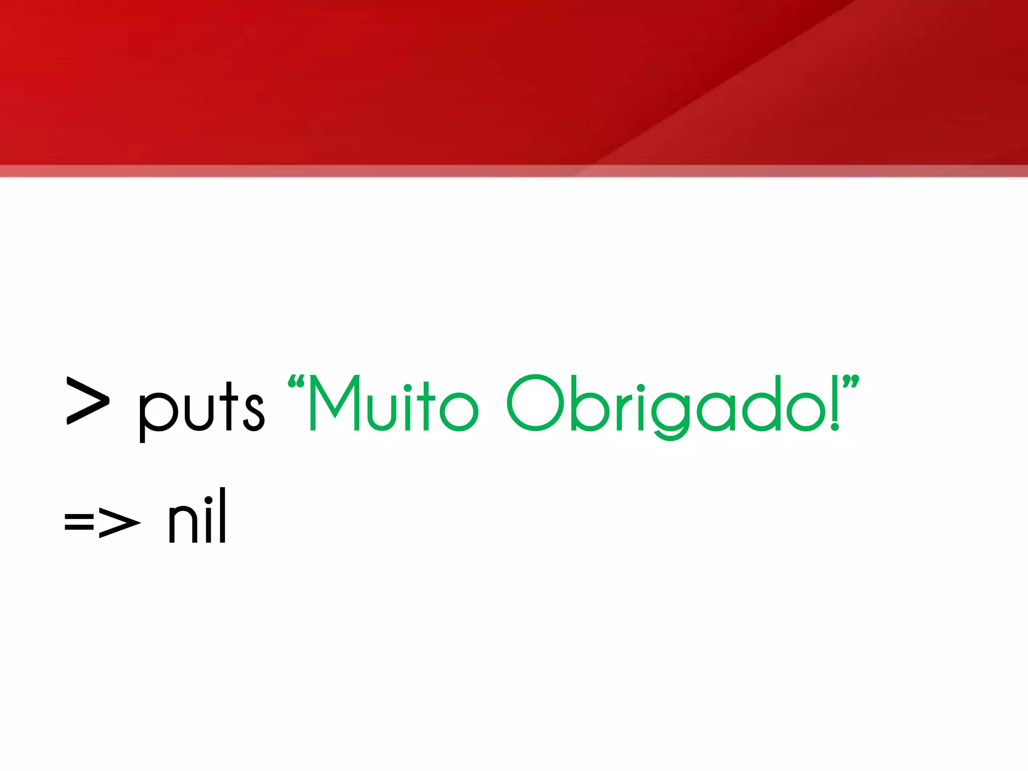 > puts “Muito Obrigado!” => nil 