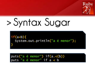 > Syntax Sugar
if(a<b){
  System.out.println("a é menor");
}


puts("a é menor") if(a.<(b))
puts "a é menor" if a < b
 