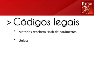> Códigos legais
 * Métodos recebem Hash de parâmetros

 * Unless
 
