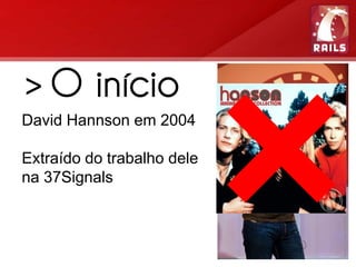 > O início
David Hannson em 2004

Extraído do trabalho dele
na 37Signals
 