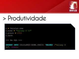 > Produtividade
 > Active Record
c = Celular.new
c.nome = "Galaxy S II"
c.preco = 2000
 Design Pattern, Framework
c.save


 ORM
=== Em SQL ===

INSERT INTO CELULARES(NOME,PRECO) VALUES ("Galaxy S
II", 2000);
 