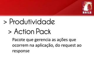 > Produtividade
 > Action Pack
  Pacote que gerencia as ações que
  ocorrem na aplicação, do request ao
  response
 