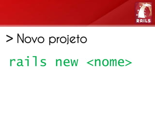 > Novo projeto
rails new <nome>
 