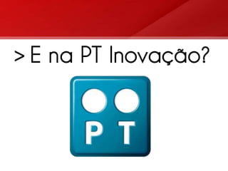 > E na PT Inovação?
 