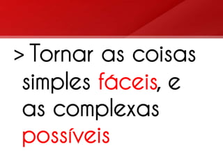 > Tornar as coisas
 simples fáceis, e
 as complexas
 possíveis
 