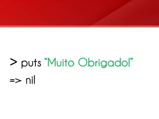 > puts “Muito Obrigado!”
=> nil
 