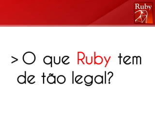 > O que Ruby tem
 de tão legal?
 