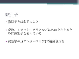 識別子
• 識別子とは名前のこと

• 変数、メソッド、クラスなどに名前を与えるた
  めに識別子を使っている

• 英数字や_(アンダースコア)で構成される
 