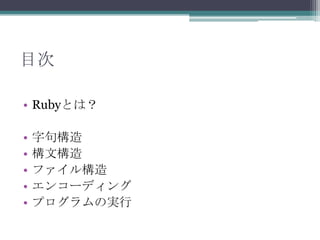 目次

• Rubyとは？

•   字句構造
•   構文構造
•   ファイル構造
•   エンコーディング
•   プログラムの実行
 