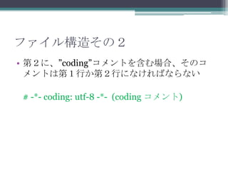 ファイル構造その２
• 第２に、”coding”コメントを含む場合、そのコ
  メントは第１行か第２行になければならない

# -*- coding: utf-8 -*- (coding コメント)
 