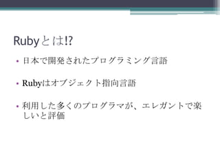 Rubyとは!?
• 日本で開発されたプログラミング言語

• Rubyはオブジェクト指向言語

• 利用した多くのプログラマが、エレガントで楽
  しいと評価
 