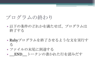プログラムの終わり
• 以下の条件のどれかを満たせば、プログラムは
  終了する

• Rubyプログラムを終了させるような文を実行す
  る
• ファイルの末尾に到達する
• __END__トークンの書かれた行を読みだす
 