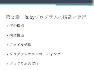 第２章 Rubyプログラムの構造と実行
• 字句構造

• 構文構造

• ファイル構造

• プログラムのエンコーディング

• プログラムの実行
 