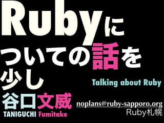 Rubyに
ついての話を
少し                   Talking about Ruby

谷口文威 noplans@ruby-sapporo.org
                   Ruby札幌
TANIGUCHI Fumitake
 