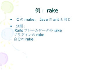 例： rake 　 C の make 、 Java の ant と同じ 　分類： 　 Rails フレームワークの rake 　プラグインの rake 　自分の rake 