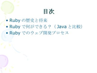 目次 Rubyの歴史と将来 Rubyで何ができる？（Javaと比較） Rubyでのウェブ開発プロセス 