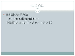 はじめに

 日本語の表示方法
  # -*- encoding: utf-8 -*-
 を先頭につける（マジックコメント）
 