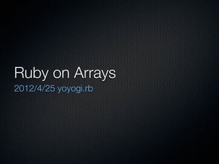 Ruby on Arrays
2012/4/25 yoyogi.rb
 