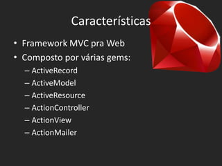 Características
• Framework MVC pra Web
• Composto por várias gems:
  – ActiveRecord
  – ActiveModel
  – ActiveResource
  – ActionController
  – ActionView
  – ActionMailer
 
