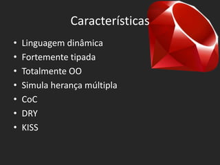 Características
•   Linguagem dinâmica
•   Fortemente tipada
•   Totalmente OO
•   Simula herança múltipla
•   CoC
•   DRY
•   KISS
 
