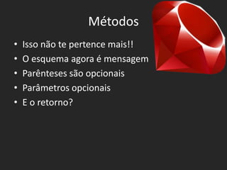 Métodos
•   Isso não te pertence mais!!
•   O esquema agora é mensagem
•   Parênteses são opcionais
•   Parâmetros opcionais
•   E o retorno?
 