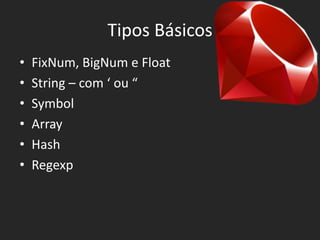 Tipos Básicos
•   FixNum, BigNum e Float
•   String – com ‘ ou “
•   Symbol
•   Array
•   Hash
•   Regexp
 
