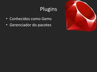 Plugins
• Conhecidos como Gems
• Gerenciador do pacotes
 
