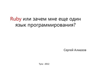 Ruby или зачем мне еще один
  язык программирования?



                        Сергей Алмазов



          Тула - 2012
 