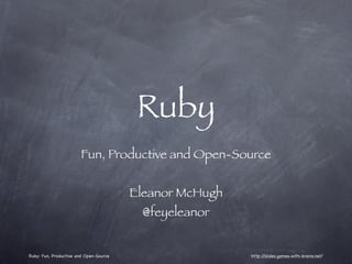 Ruby
                        Fun, Productive and Open-Source


                                        Eleanor McHugh
                                          @feyeleanor


Ruby: Fun, Productive and Open-Source                    http://slides.games-with-brains.net/
 