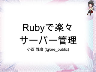 Rubyで楽々
サーバー管理
小西 雅也 (@ore_public)
 