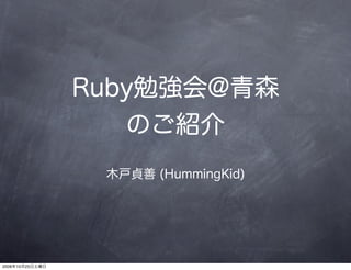 Ruby勉強会@青森
                    のご紹介
                  木戸貞善 (HummingKid)




2008年10月25日土曜日
 