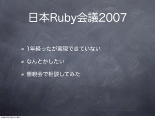 日本Ruby会議2007

                 1年経ったが実現できていない

                 なんとかしたい

                 懇親会で相談してみた




2008年10月25日土曜日
 