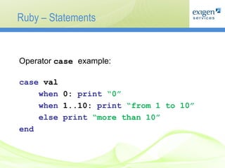 Ruby – Statements Operator   case  example : case  val when  0:  print   “0” when  1..10:  print   “from 1 to 10” else print  “more than 10” end 