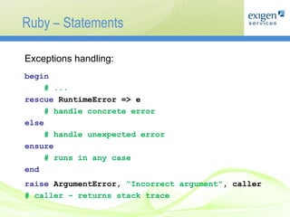 Ruby – Statements Exceptions handling : begin   # ...  rescue  RuntimeError => e  # handle concrete error else   #  handle unexpected error   ensure   #  runs in any case   end   raise  ArgumentError,  “ Incorrect argument " , caller # caller –  returns stack trace 