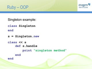 Ruby – OOP Singleton example: class  Singleton end s = Singleton. new class  << s def  s.handle print   “singleton method” end end 