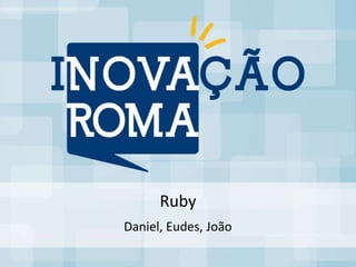 Ruby
Daniel, Eudes, João
 