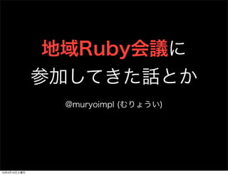 地域Ruby会議に
              参加してきた話とか
                @muryoimpl (むりょうい)




13年4月13日土曜日
 