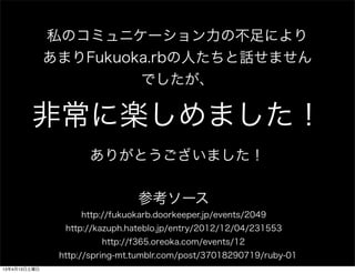 ˽Υߥ˥`βˤ
              ޤFukuoka.rbˤԒޤ
                       Ǥ

        ǳ˘Sޤ
                     ꤬Ȥޤ

                                ο`
                   http://fukuokarb.doorkeeper.jp/events/2049
                http://kazuph.hateblo.jp/entry/2012/12/04/231553
                        http://f365.oreoka.com/events/12
               http://spring-mt.tumblr.com/post/37018290719/ruby-01
13413
 