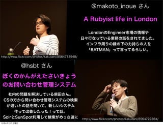 @makoto_inoue 

                                                   A Rubyist life in London

                                                     LondonEngineerЈ
                                                   աФʤäƤIդԒ򤵤Ƥޤ
                                                    եܤοF¤֤ˤ
                                                     BATMANäԤäƤ餷
http://www.?ickr.com/photos/kakutani/8564713948/


              @hsbt 
ܤΤ󤬤礦
ΤϤ碌ƥ
   ڤΆ}QƤ蘆
 CSη醖Ϥ碌ƥΗ
  WȤԒơ¤ƥ
      äƸƤääԒ
 SolrSunSpotäƗä٤                          http://www.?ickr.com/photos/kakutani/8564722364/
13413
 
