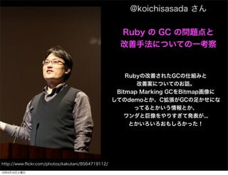 @koichisasada 

                                                     Ruby  GC Ά}
                                                     ַˤĤƤһ


                                                       RubyθƤ줿GC˽Mߤ
                                                          ưˤĤƤΤԒ
                                                    Bitmap Marking GCBitmap
                                                   ƤdemoȤCGC㤫ˤ
                                                         äƤȤȤ
                                                      Ⱦꤹưk...
                                                        Ȥ⤷ä




http://www.?ickr.com/photos/kakutani/8564719112/

13413
 