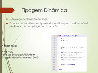 Tipagem Dinâmica
 Não exige declaração de tipos.
 É capaz de escolher que tipo de dado utilizar para cada variável
em tempo de compilação ou execução .
A saída será:
A + B = 30
Feira de Empregabilidade e
Empreendedorismo Infnet 2013!
 