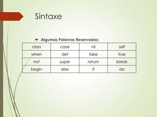Sintaxe
 Algumas Palavras Reservadas:
class case nil self
when def false true
not super return break
begin else if do
 