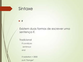Sintaxe
 If
Existem duas formas de escrever uma
sentença if.
Tradicional
If condiçao
sentença
end
if radiation > 3000
puts "Danger"
 