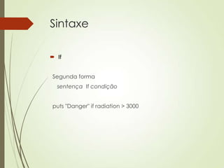Sintaxe
 If
Segunda forma
sentença If condição
puts "Danger" if radiation > 3000
 