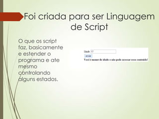 Foi criada para ser Linguagem
de Script
O que os script
faz, basicamente
e estender o
programa e ate
mesmo
controlando
alguns estados.
 