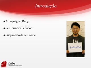 Introdução
●A linguagem Ruby.
●Seu principal criador.
●Surgimento de seu nome.
 