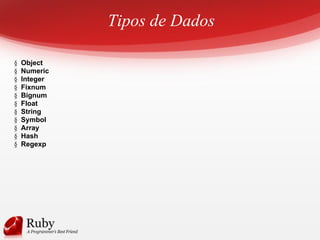 Tipos de Dados
§ Object
§ Numeric
§ Integer
§ Fixnum
§ Bignum
§ Float
§ String
§ Symbol
§ Array
§ Hash
§ Regexp
 