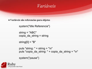 Variáveis
● Variáveis são referencias para objetos
system("title Referencia")
string = "ABC"
copia_da_string = string
string[0] = "B"
puts "string: " + string + "n"
puts "copia_da_string: " + copia_da_string + "n"
system("pause")
 