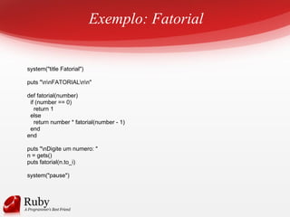 Exemplo: Fatorial
system("title Fatorial")
puts "nnFATORIALnn"
def fatorial(number)
if (number == 0)
return 1
else
return number * fatorial(number - 1)
end
end
puts "nDigite um numero: "
n = gets()
puts fatorial(n.to_i)
system("pause")
 