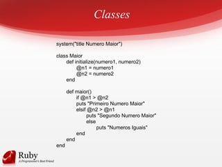 Classes
system("title Numero Maior")
class Maior
def initialize(numero1, numero2)
@n1 = numero1
@n2 = numero2
end
def maior()
if @n1 > @n2
puts "Primeiro Numero Maior"
elsif @n2 > @n1
puts "Segundo Numero Maior"
else
puts "Numeros Iguais"
end
end
end
 